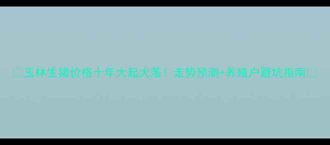 图片 🔥玉林生猪价格十年大起大落！走势预测+养殖户避坑指南🐷