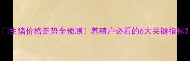 图片 🔥生猪价格走势全预测！养殖户必看的6大关键指标2