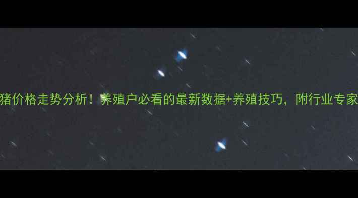 图片 🔥生猪价格走势分析！养殖户必看的最新数据+养殖技巧，附行业专家解读