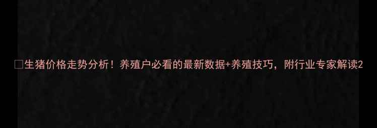 图片 🔥生猪价格走势分析！养殖户必看的最新数据+养殖技巧，附行业专家解读2