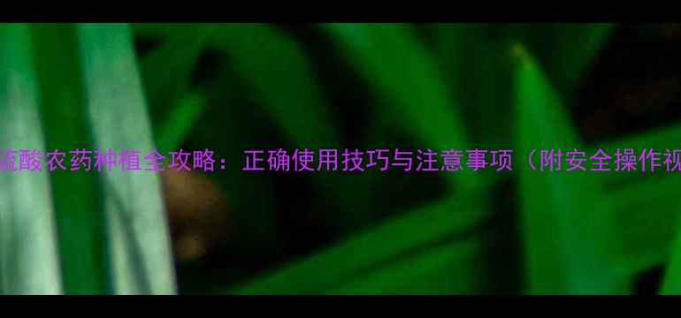 图片 🔥甲硫酸农药种植全攻略：正确使用技巧与注意事项（附安全操作视频）