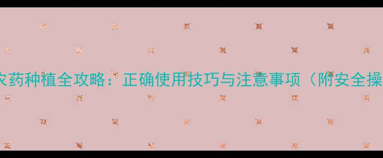 图片 🔥甲硫酸农药种植全攻略：正确使用技巧与注意事项（附安全操作视频）2