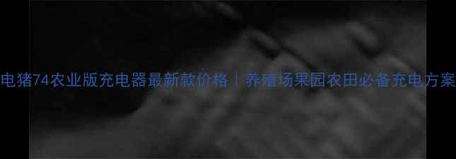 图片 🔥电猪74农业版充电器最新款价格｜养殖场果园农田必备充电方案🔋