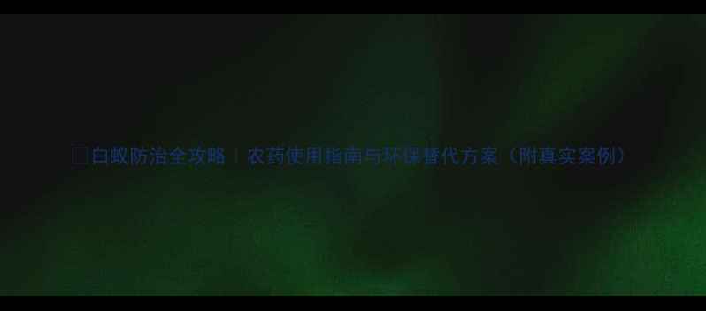 图片 🔥白蚁防治全攻略｜农药使用指南与环保替代方案（附真实案例）