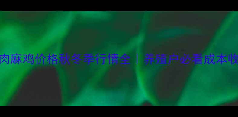 图片 🔥皖北肉麻鸡价格秋冬季行情全｜养殖户必看成本收益指南