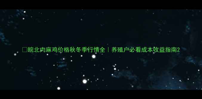 图片 🔥皖北肉麻鸡价格秋冬季行情全｜养殖户必看成本收益指南2