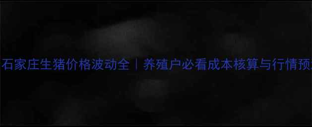 图片 🔥石家庄生猪价格波动全｜养殖户必看成本核算与行情预测