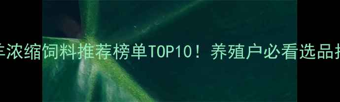 图片 🔥羊浓缩饲料推荐榜单TOP10！养殖户必看选品指南