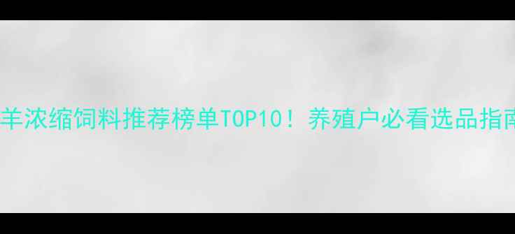图片 🔥羊浓缩饲料推荐榜单TOP10！养殖户必看选品指南1