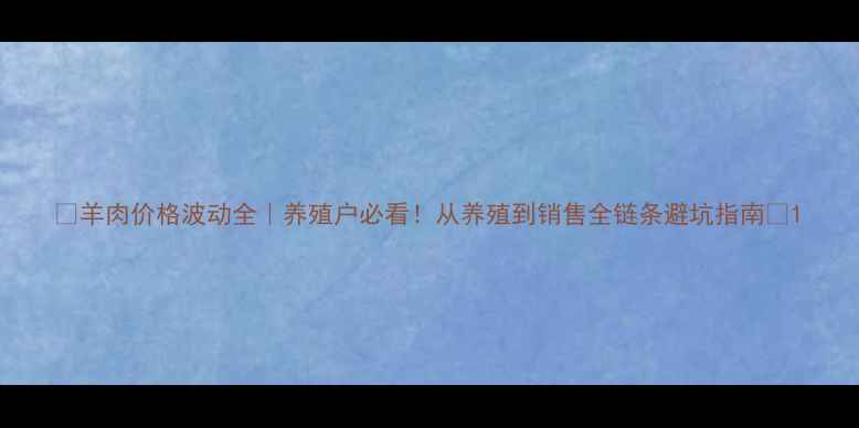 图片 🔥羊肉价格波动全｜养殖户必看！从养殖到销售全链条避坑指南🐑1