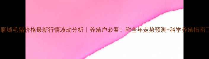 图片 🔥聊城毛猪价格最新行情波动分析｜养殖户必看！附全年走势预测+科学养殖指南💡1