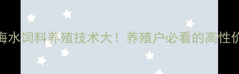 图片 🔥胶南海水饲料养殖技术大！养殖户必看的高性价比方案