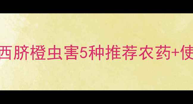 图片 🔥脐橙种植户必看！江西脐橙虫害5种推荐农药+使用技巧（附安全指南）