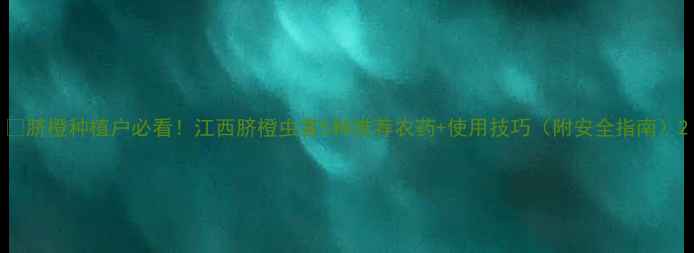 图片 🔥脐橙种植户必看！江西脐橙虫害5种推荐农药+使用技巧（附安全指南）2