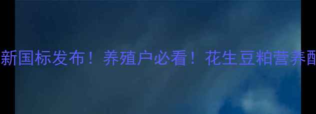 图片 🔥花生豆粕饲料新国标发布！养殖户必看！花生豆粕营养配比+应用技巧全