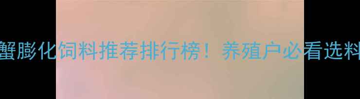 图片 🔥虾蟹膨化饲料推荐排行榜！养殖户必看选料指南