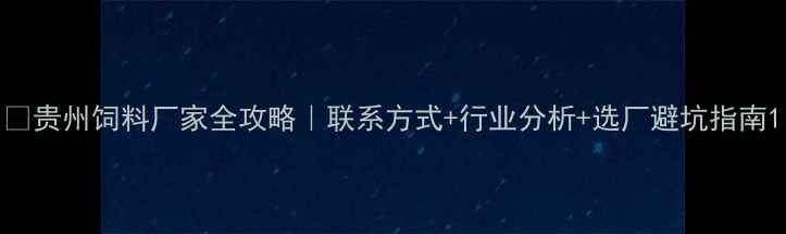 图片 🔥贵州饲料厂家全攻略｜联系方式+行业分析+选厂避坑指南1
