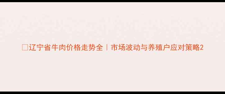 图片 🔥辽宁省牛肉价格走势全｜市场波动与养殖户应对策略2
