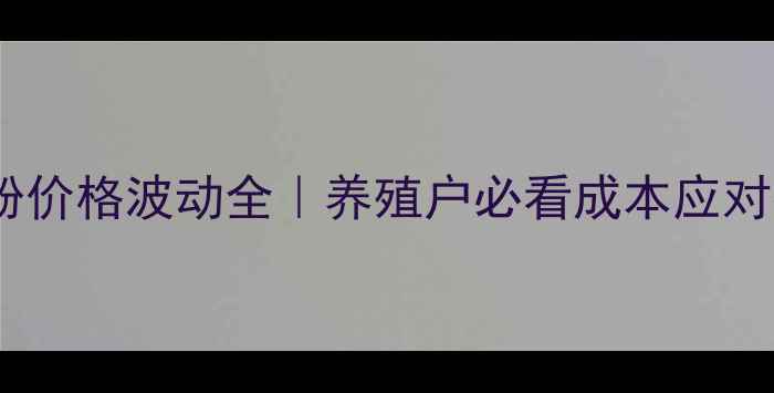 图片 🔥进口鱼粉价格波动全｜养殖户必看成本应对指南🐟💰2