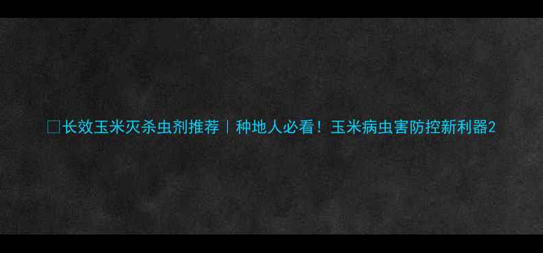 图片 🔥长效玉米灭杀虫剂推荐｜种地人必看！玉米病虫害防控新利器2