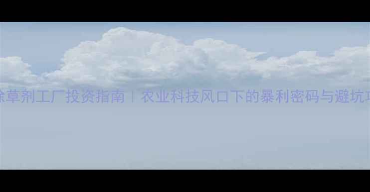 图片 🔥除草剂工厂投资指南｜农业科技风口下的暴利密码与避坑攻略
