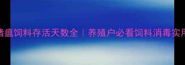 图片 🔥非洲猪瘟饲料存活天数全｜养殖户必看饲料消毒实用指南🔥