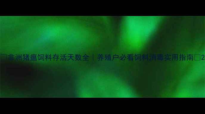 图片 🔥非洲猪瘟饲料存活天数全｜养殖户必看饲料消毒实用指南🔥2