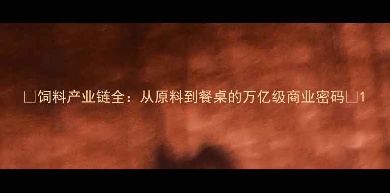 图片 🔥饲料产业链全：从原料到餐桌的万亿级商业密码🔥1