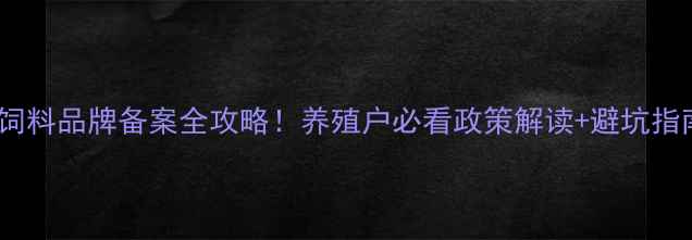 图片 🔥饲料品牌备案全攻略！养殖户必看政策解读+避坑指南1