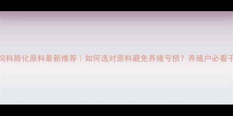 图片 🔥饲料膨化原料最新推荐｜如何选对原料避免养殖亏损？养殖户必看干货