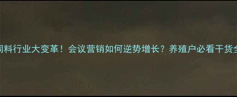 图片 🔥饲料行业大变革！会议营销如何逆势增长？养殖户必看干货全📌