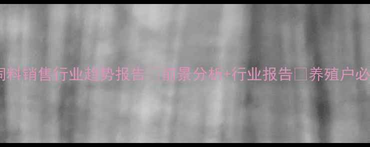 图片 🔥饲料销售行业趋势报告🔥前景分析+行业报告💡养殖户必看2