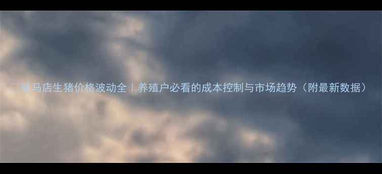 图片 🔥驻马店生猪价格波动全｜养殖户必看的成本控制与市场趋势（附最新数据）