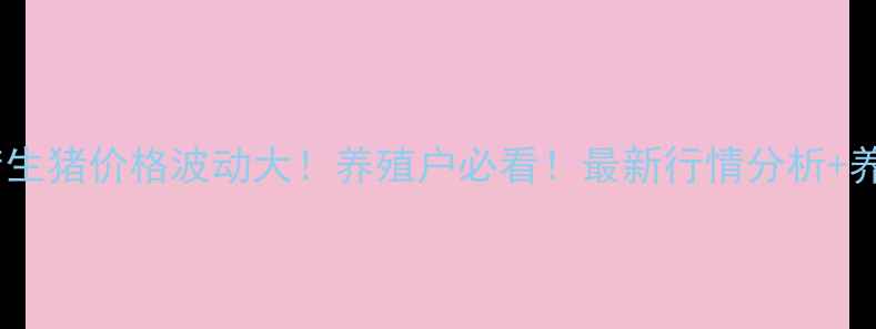 图片 🔥驻马店生猪价格波动大！养殖户必看！最新行情分析+养殖建议1