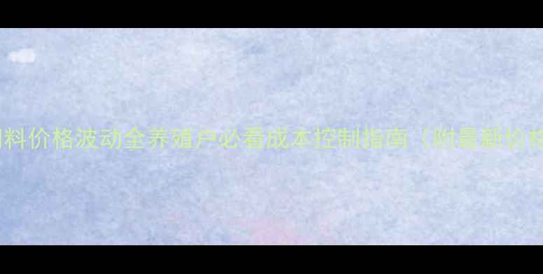 图片 🔥鱼饲料价格波动全养殖户必看成本控制指南（附最新价格表）2