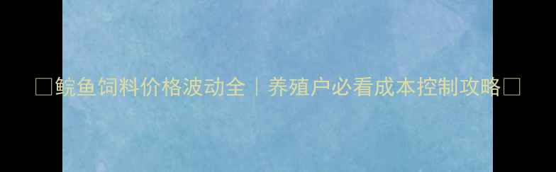 图片 🔥鲩鱼饲料价格波动全｜养殖户必看成本控制攻略🐟