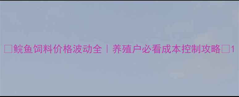图片 🔥鲩鱼饲料价格波动全｜养殖户必看成本控制攻略🐟1