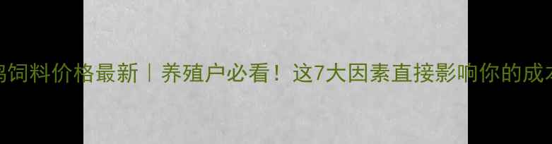 图片 🔥鸡饲料价格最新｜养殖户必看！这7大因素直接影响你的成本！