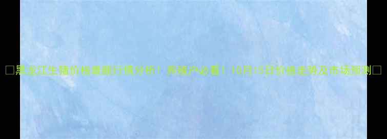 图片 🔥黑龙江生猪价格最新行情分析！养殖户必看！10月15日价格走势及市场预测🔥