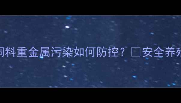 图片 🚨养殖户必看！饲料重金属污染如何防控？🐟安全养殖的5大关键措施1