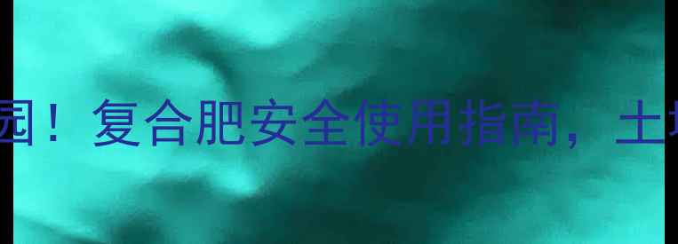 图片 🚨别让残留农药毁掉你的菜园！复合肥安全使用指南，土壤修复+农药残留检测全攻略