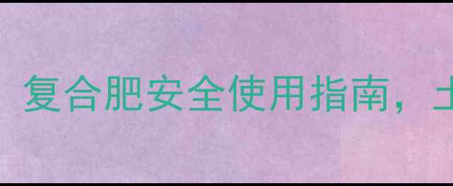 图片 🚨别让残留农药毁掉你的菜园！复合肥安全使用指南，土壤修复+农药残留检测全攻略1
