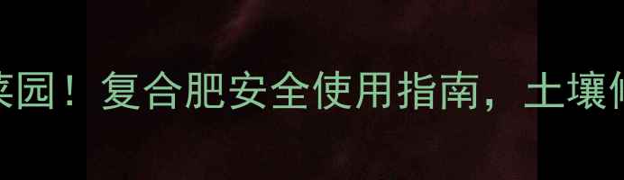 图片 🚨别让残留农药毁掉你的菜园！复合肥安全使用指南，土壤修复+农药残留检测全攻略2