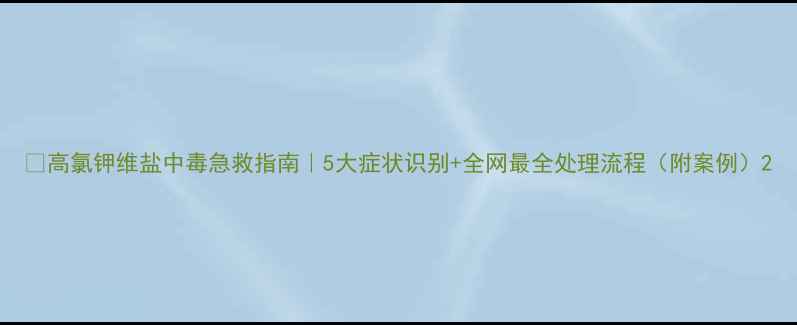 图片 🚫高氯钾维盐中毒急救指南｜5大症状识别+全网最全处理流程（附案例）2